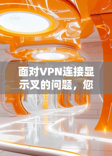 面对VPN连接显示叉的问题，您可以按照以下步骤进行排查和解决