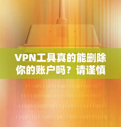 VPN工具真的能删除你的账户吗？请谨慎使用