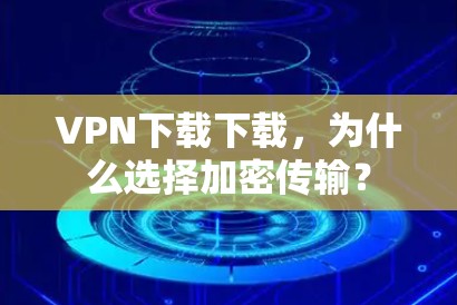 VPN下载下载,为什么选择加密传输? VPN下载下载,为什么选择加密传输?