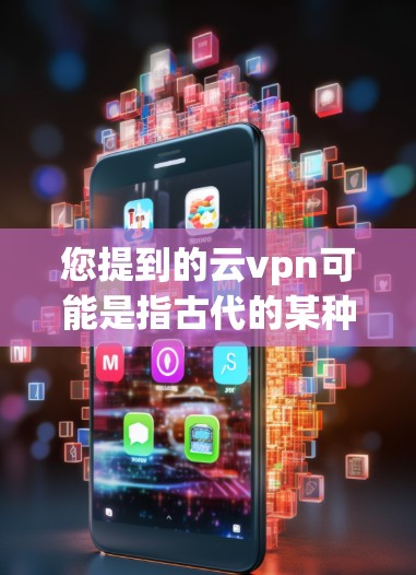 您提到的云vpn可能是指古代的某种术语，类似于现代的VPN。在中国古代，云可能是电报（telegraph）的别称，用于通信。而云在古代可能更多地指远方或未知的地方，象征某种神秘或不可知的信息