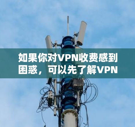 如果你对VPN收费感到困惑,可以先了解VPN的基本情况