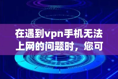 在遇到vpn手机无法上网的问题时，您可以按照以下步骤进行检查和处理