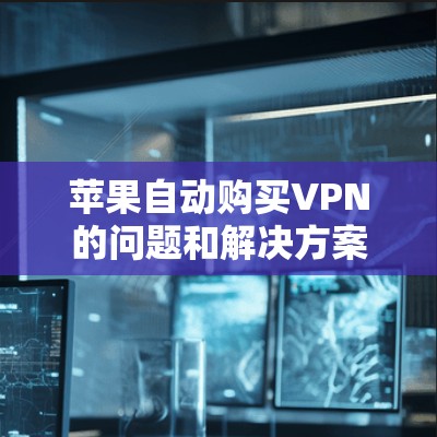 苹果自动购买VPN的问题和解决方案