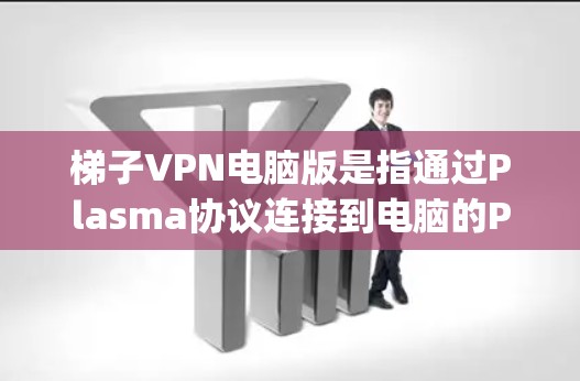 <strong>梯子</strong>VPN电脑版是指通过Plasma协议连接到电脑的Plug-in cable，用于提供VPN服务。以下是详细的使用步骤和注意事项