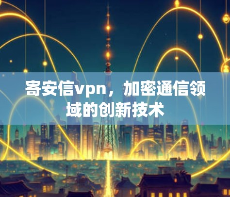 寄安信vpn,加密通信领域的创新技术 寄安信vpn,加密通信领域的创新技术