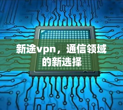 新途vpn,通信领域的新选择 新途vpn,通信领域的新选择