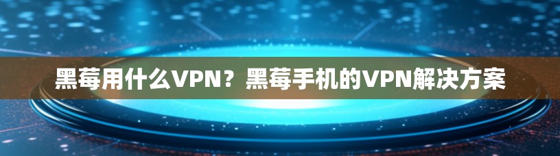 黑莓用什么VPN？黑莓手机的VPN解决方案