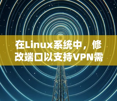 在Linux系统中，修改端口以支持VPN需要使用sudo命令来操作防火墙。以下是一步步的指导
