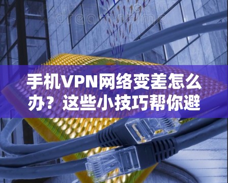 手机VPN网络变差怎么办？这些小技巧帮你避开