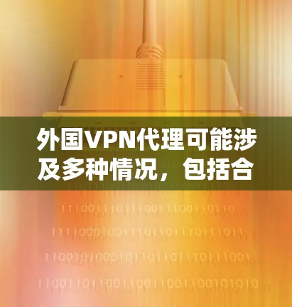 外国VPN代理可能涉及多种情况，包括合法的VPN服务和非法的VPN代理。以下是一些关键点和建议