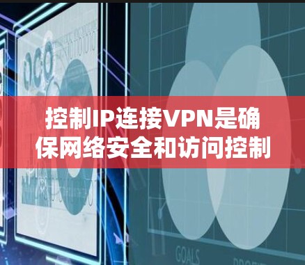 控制IP连接VPN是确保网络安全和访问控制的重要步骤。以下是一些详细的方法和步骤，帮助您更好地管理IP连接VPN