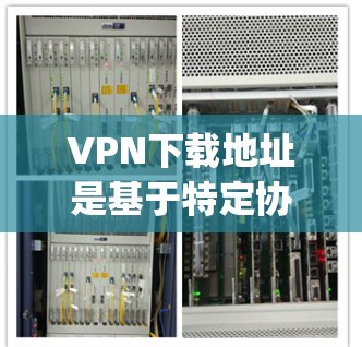 VPN下载地址是基于特定协议（如OpenVPN、VPN代号、Netnag等）提供的，这些协议允许用户在线访问地区的互联网服务。以下是一些常见的VPN协议及其下载地址
