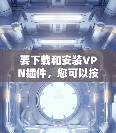 要下载和安装VPN插件，您可以按照以下步骤操作