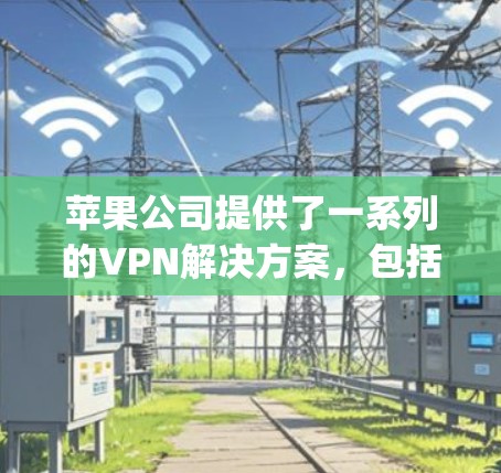 苹果公司提供了一系列的VPN解决方案，包括HighFidelity、VSwitch和Voyager，这些服务在苹果产品中都备受好评。以下是对这些服务的简要介绍，帮助你选择最适合你的VPN设置