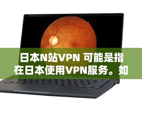 日本N站VPN 可能是指在日本使用VPN服务。如果这是一个特定服务或项目，可能需要更多的上下文来提供详细的解答