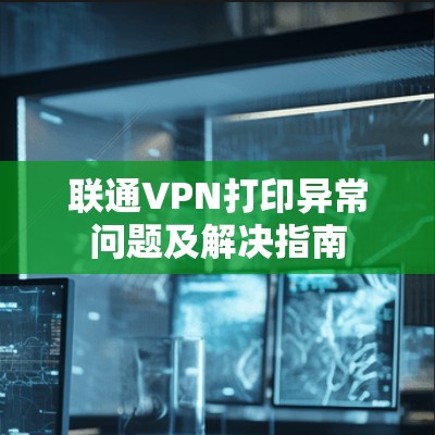 联通VPN打印异常问题及解决指南