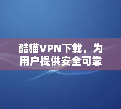 酷猫VPN下载，为用户提供安全可靠的VPN服务