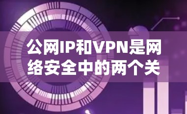 公网IP和VPN是网络安全中的两个关键概念，它们在互联网和数据传输中扮演着不同的角色。以下是它们的区别和应用