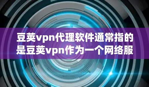 豆荚vpn代理软件通常指的是豆荚vpn作为一个网络服务或网络安全解决方案的一个代理版本，用于特定的网络连接或数据传输。豆荚vpn主要用于保护用户的数据和网络，防止未经授权的访问和网络攻击