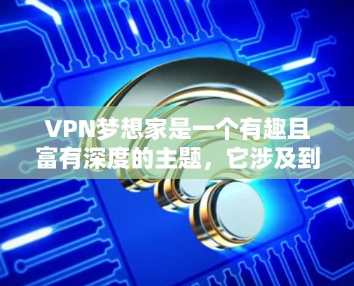 VPN梦想家是一个有趣且富有深度的主题，它涉及到虚拟世界中的家庭关系、隐私保护、合作与孤独等多方面的问题。以下是对这个主题的分步骤解释和探讨