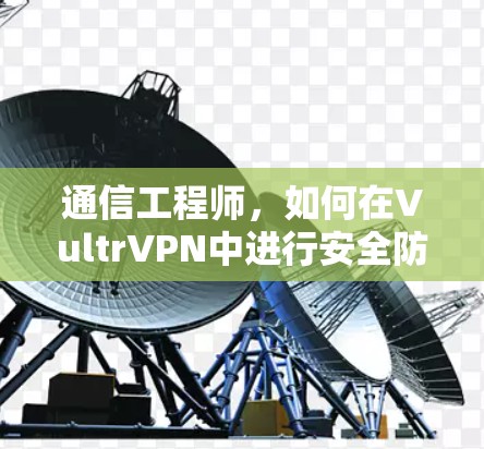 通信工程师,如何在VultrVPN中进行安全防护 通信工程师,如何在VultrVPN中进行安全防护
