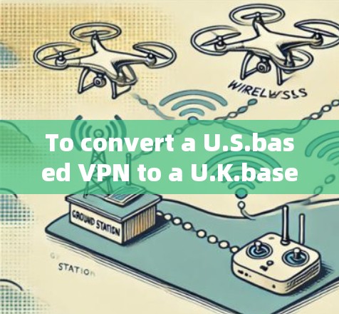 To convert a U.S.based VPN to a U.K.based VPN,consider the following organized approach: