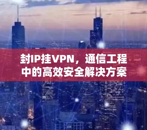 封IP挂VPN，通信工程中的高效安全解决方案
