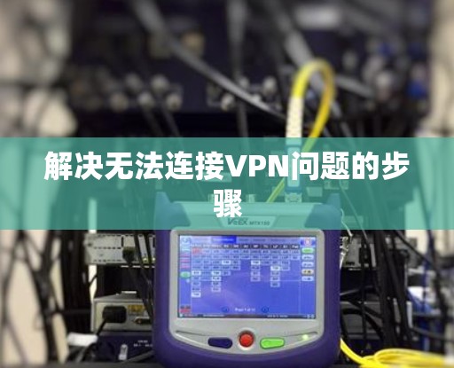 解决无法连接VPN问题的步骤