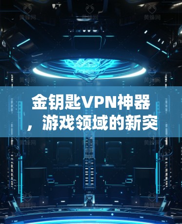 金钥匙VPN神器，游戏领域的新突破