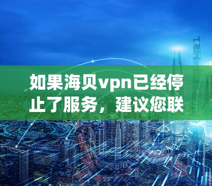 如果海贝vpn已经停止了服务，建议您联系其制造商或平台客服，获取最新的信息。您也可以通过以下步骤来处理