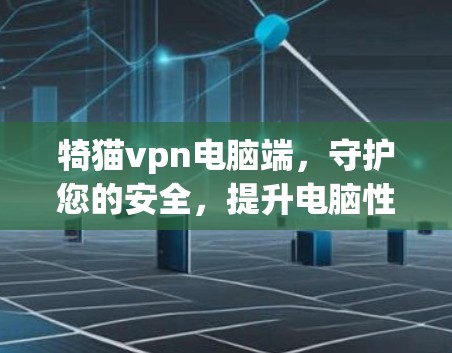 犄猫vpn电脑端，守护您的安全，提升电脑性能