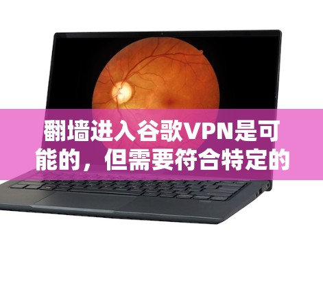 翻墙进入谷歌VPN是可能的，但需要符合特定的条件和步骤。以下是一些步骤和注意事项