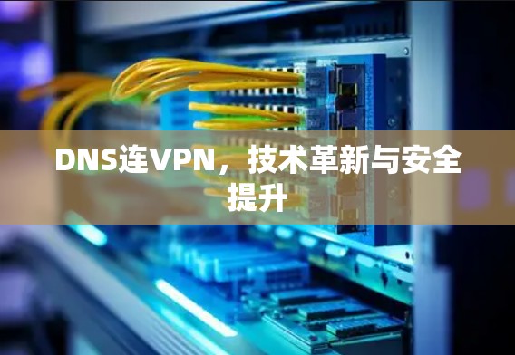 DNS连VPN，技术革新与安全提升