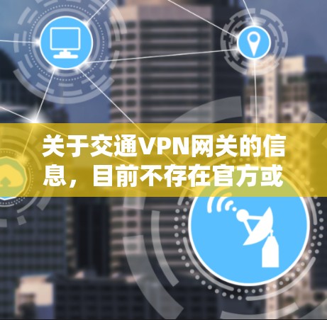 关于交通VPN网关的信息，目前不存在官方或可靠的网关地址。不过，以下是一些常见的VPN网络服务提供商，可以作为参考