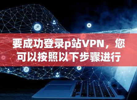 要成功登录p站VPN，您可以按照以下步骤进行