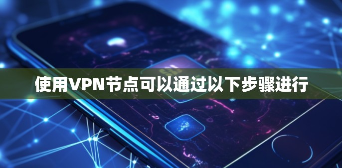 使用VPN节点可以通过以下步骤进行