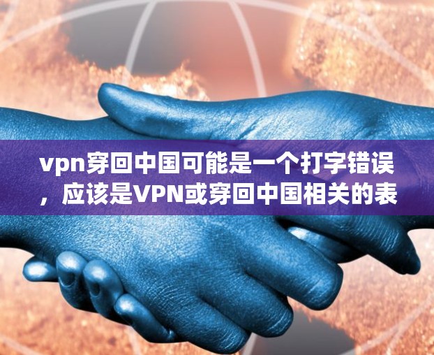 vpn穿回中国可能是一个打字错误，应该是VPN或穿回中国相关的表达。以下是一些可能的解释
