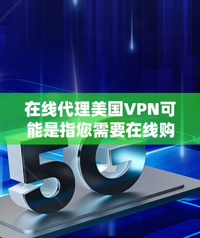 在线代理美国VPN可能是指您需要在线购买或使用美国地区的VPN服务。美国的VPN主要基于Wi-Fi、蓝牙或移动数据流量，而不是传统的密码学加密。以下是一些可能的解释和建议
