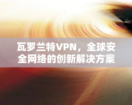 瓦罗兰特VPN，全球安全网络的创新解决方案