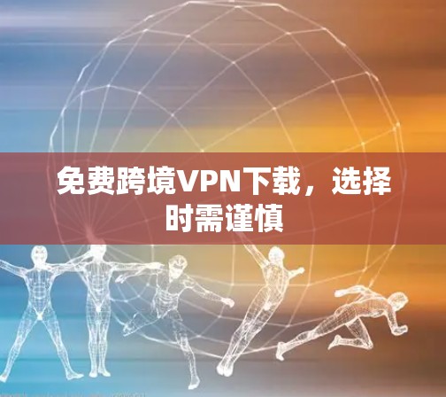 免费跨境VPN下载,选择时需谨慎