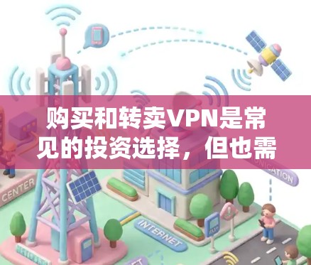 购买和转卖VPN是常见的投资选择，但也需要注意一些重要事项。以下是详细的步骤和注意事项