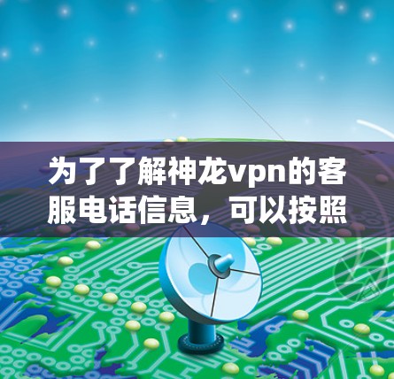 为了了解神龙vpn的客服电话信息,可以按照以下步骤进行查找 为了了解神龙vpn的客服电话信息,可以按照以下步骤进行查找