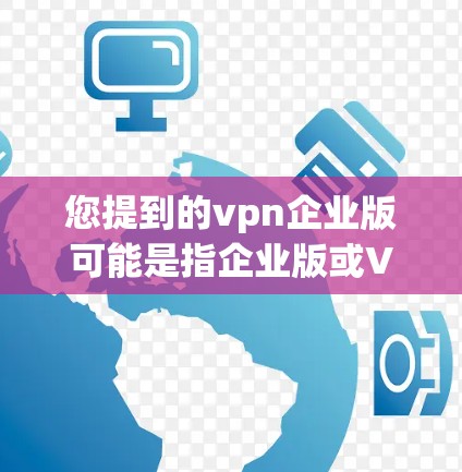 您提到的vpn企业版可能是指企业版或VPN企业版。以下是一些可能的解释