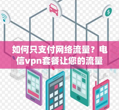 如何只支付网络流量？电信vpn套餐让您的流量不再只是你自己的