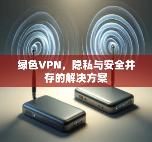 绿色VPN，隐私与安全并存的解决方案