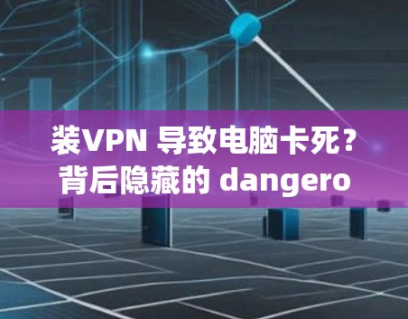 装VPN 导致电脑卡死？背后隐藏的 dangerous behavior