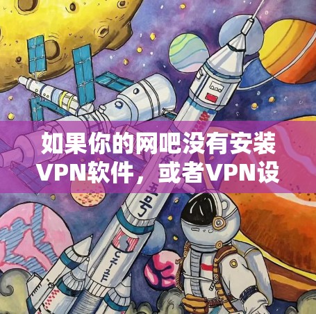 如果你的网吧没有安装VPN软件，或者VPN设置存在问题，导致无法正常访问网络或应用，可能的原因包括