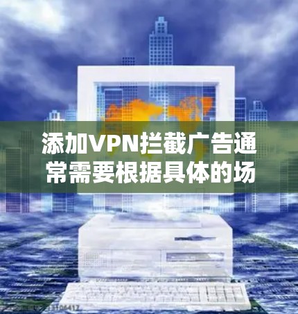 添加VPN拦截广告通常需要根据具体的场景和需求来决定。以下是一些可能的步骤和方法，帮助您添加VPN来阻止广告