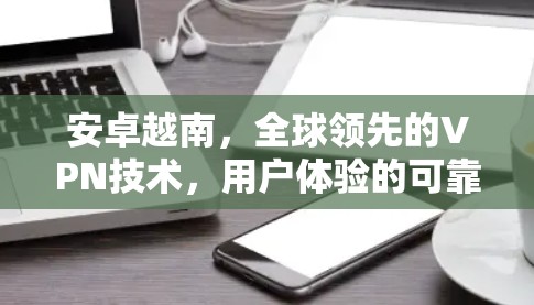 安卓越南，全球领先的VPN技术，用户体验的可靠选择