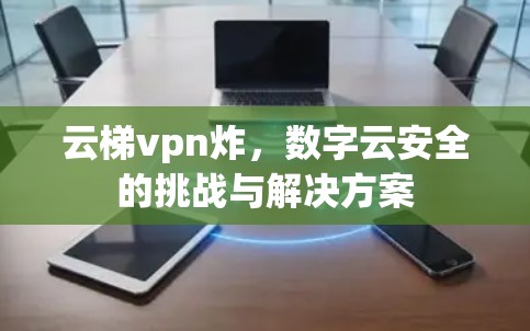 云梯vpn炸,数字云安全的挑战与解决方案 云梯vpn炸,数字云安全的挑战与解决方案